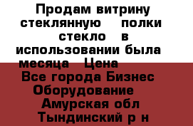 Продам витрину стеклянную, 4 полки (стекло), в использовании была 3 месяца › Цена ­ 9 000 - Все города Бизнес » Оборудование   . Амурская обл.,Тындинский р-н